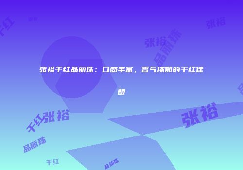 张裕干红品丽珠：口感丰富，香气浓郁的干红佳酿