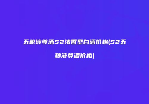 五粮液尊酒52浓香型白酒价格(52五粮液尊酒价格)