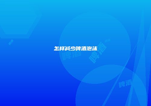 怎样减少啤酒泡沫
