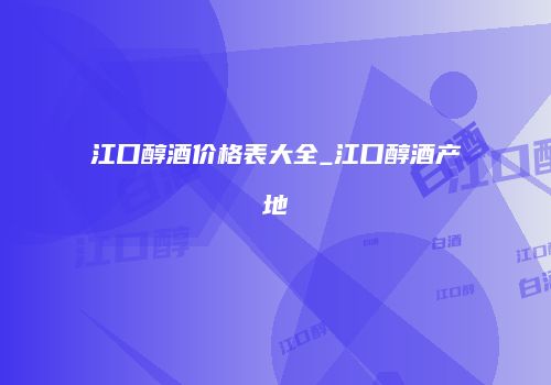 江口醇酒价格表大全_江口醇酒产地