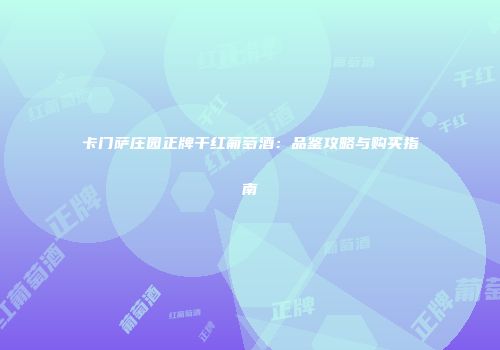 卡门萨庄园正牌干红葡萄酒：品鉴攻略与购买指南