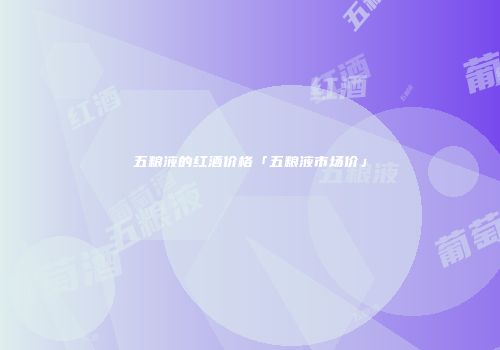 五粮液的红酒价格「五粮液市场价」
