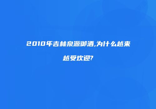 2010年吉林泉源御酒,为什么越来越受欢迎?
