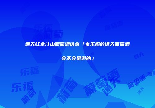 通天红全汁山葡萄酒价格「家乐福的通天葡萄酒会不会是假的」
