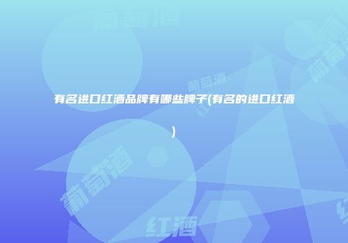 有名进口红酒品牌有哪些牌子(有名的进口红酒)