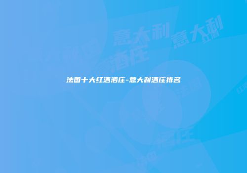 法国十大红酒酒庄-意大利酒庄排名
