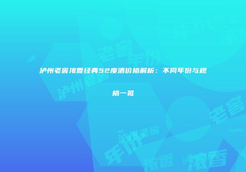 泸州老窖浓香经典52度酒价格解析：不同年份与规格一览