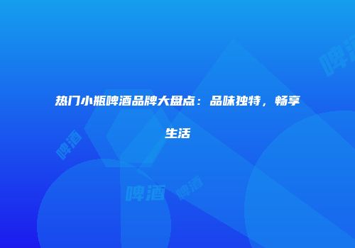 热门小瓶啤酒品牌大盘点：品味独特，畅享生活