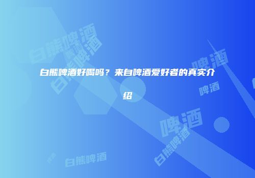 白熊啤酒好喝吗？来自啤酒爱好者的真实介绍