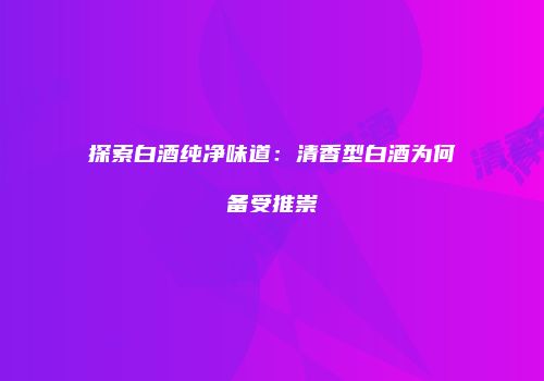探索白酒纯净味道：清香型白酒为何备受推崇