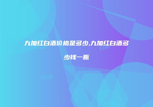 九加红白酒价格是多少,九加红白酒多少钱一瓶