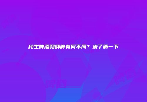 纯生啤酒和鲜啤有何不同？来了解一下
