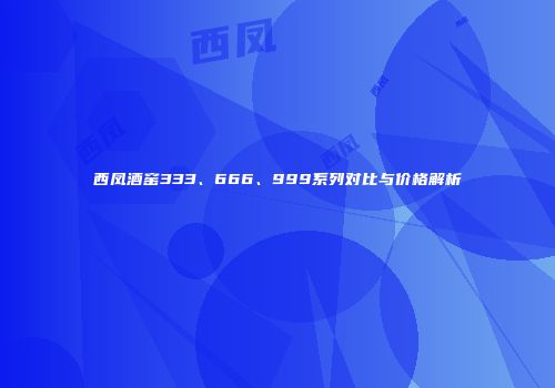 西凤酒窑333、666、999系列对比与价格解析