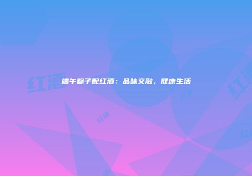端午粽子配红酒：品味交融，健康生活