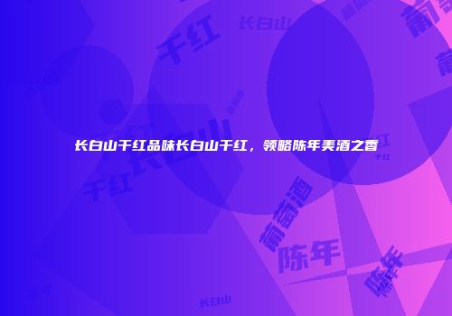 长白山干红品味长白山干红，领略陈年美酒之香