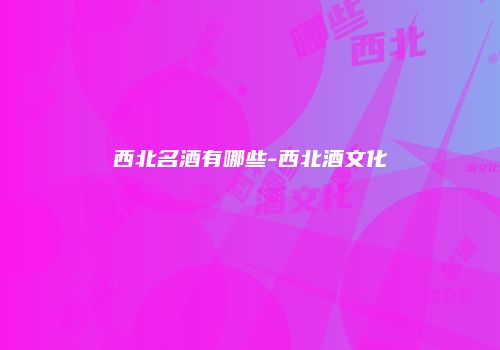 西北名酒有哪些-西北酒文化