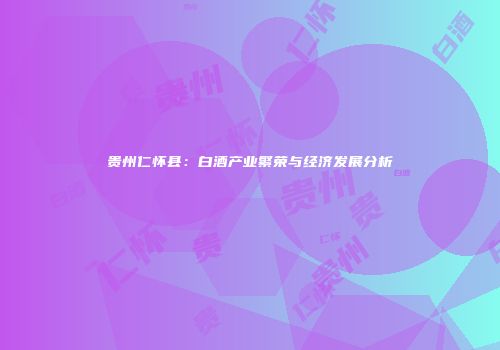 贵州仁怀县：白酒产业繁荣与经济发展分析