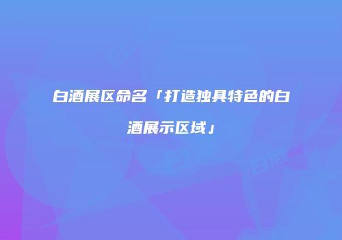 白酒展区命名「打造独具特色的白酒展示区域」