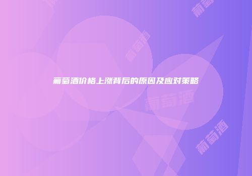 葡萄酒价格上涨背后的原因及应对策略