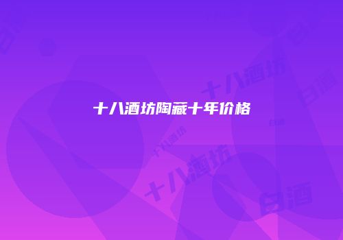十八酒坊陶藏十年价格