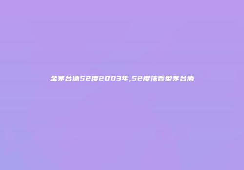 金茅台酒52度2003年,52度浓香型茅台酒