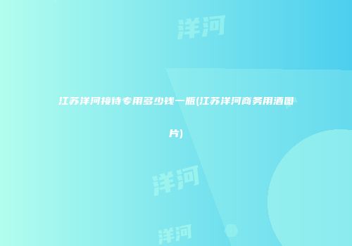 江苏洋河接待专用多少钱一瓶(江苏洋河商务用酒图片)