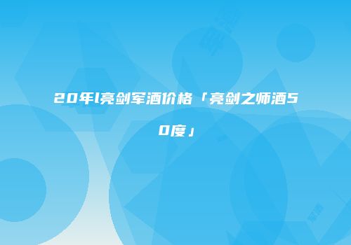 20年l亮剑军酒价格「亮剑之师酒50度」