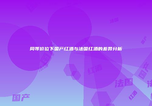 同等价位下国产红酒与法国红酒的差异分析