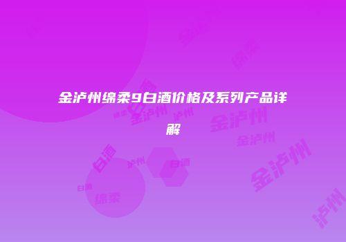 金泸州绵柔9白酒价格及系列产品详解