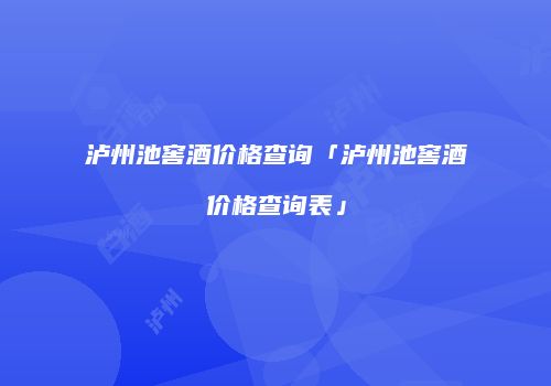 泸州池窖酒价格查询「泸州池窖酒价格查询表」