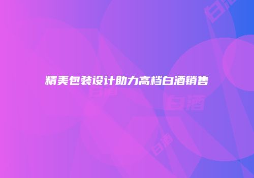 精美包装设计助力高档白酒销售