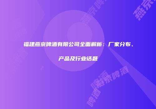 福建燕京啤酒有限公司全面解析：厂家分布、产品及行业话题