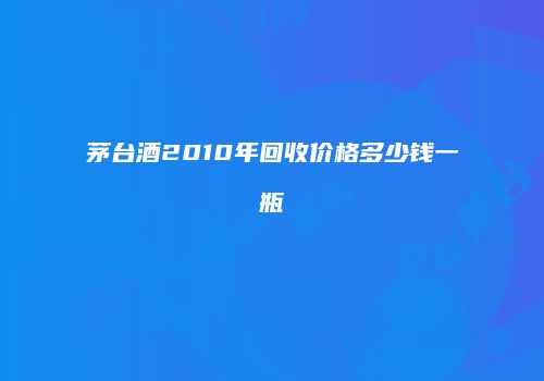 茅台酒2010年回收价格多少钱一瓶