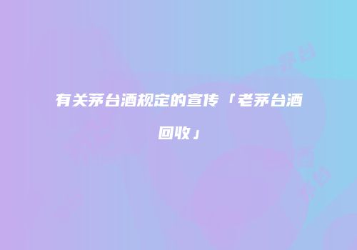 有关茅台酒规定的宣传「老茅台酒回收」