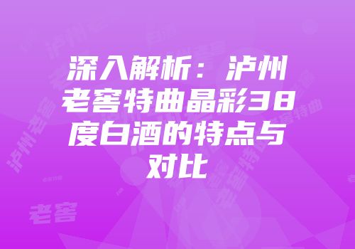 深入解析：泸州老窖特曲晶彩38度白酒的特点与对比