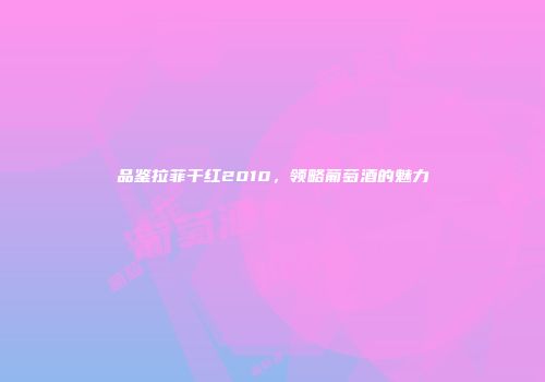 品鉴拉菲干红2010，领略葡萄酒的魅力