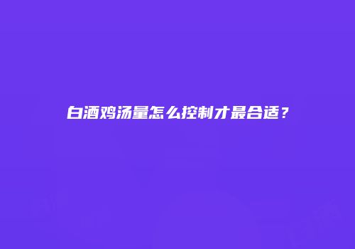 白酒鸡汤量怎么控制才最合适？