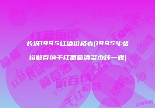 长城1995红酒价格表(1995年张裕解百纳干红葡萄酒多少钱一瓶)