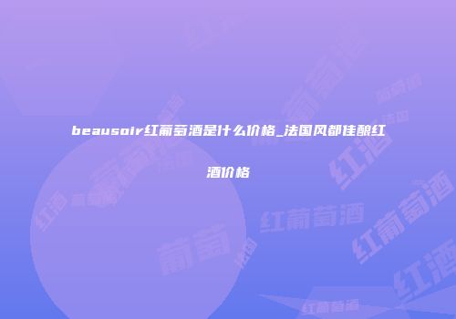 beausoir红葡萄酒是什么价格_法国风都佳酿红酒价格