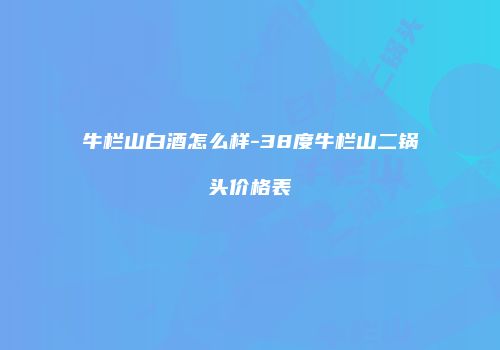 牛栏山白酒怎么样-38度牛栏山二锅头价格表