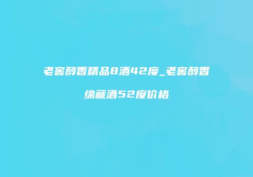 老窖醇香精品8酒42度_老窖醇香绵藏酒52度价格