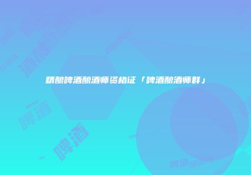 精酿啤酒酿酒师资格证「啤酒酿酒师群」