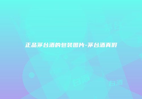 正品茅台酒的包装图片-茅台酒真假