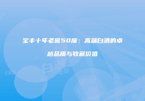 宝丰十年老窖50度：高端白酒的卓越品质与收藏价值
