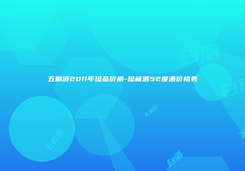 五粮液2011年珍品价格-珍藏酒52度酒价格表
