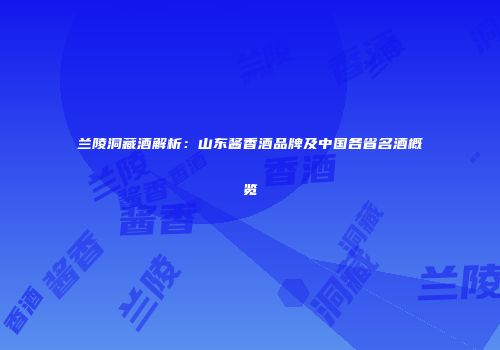 兰陵洞藏酒解析：山东酱香酒品牌及中国各省名酒概览