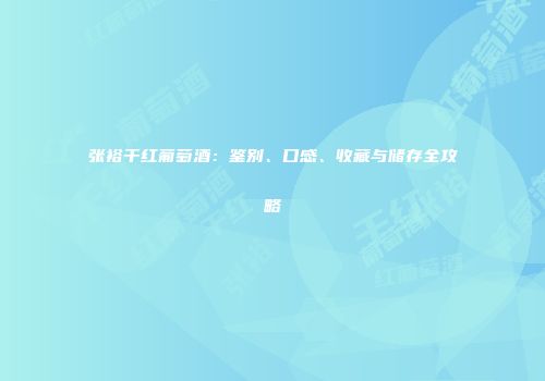 张裕干红葡萄酒：鉴别、口感、收藏与储存全攻略