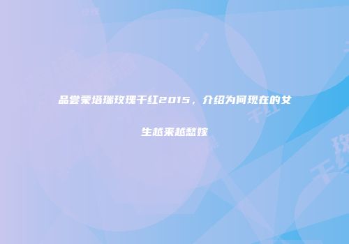 品尝蒙塔瑞玫瑰干红2015，介绍为何现在的女生越来越愁嫁