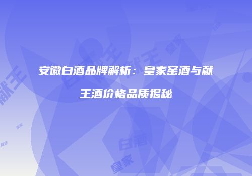 安徽白酒品牌解析：皇家窑酒与献王酒价格品质揭秘