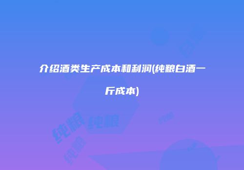 介绍酒类生产成本和利润(纯粮白酒一斤成本)
